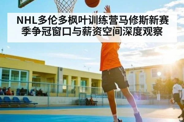 NHL多伦多枫叶训练营马修斯新赛季争冠窗口与薪资空间深度观察 | ng28.h5