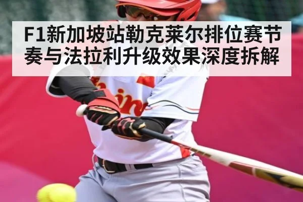 F1新加坡站勒克莱尔排位赛节奏与法拉利升级效果深度拆解 | ng28.h5