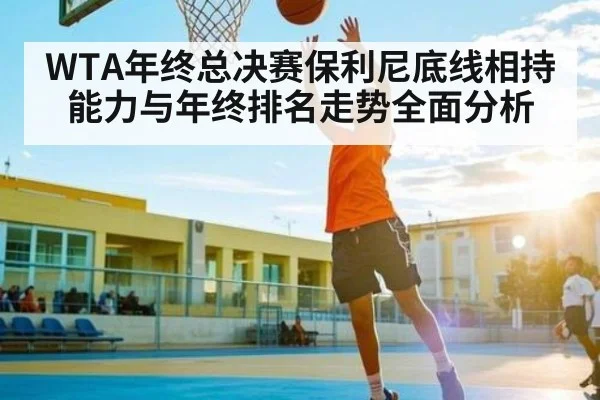 WTA年终总决赛保利尼底线相持能力与年终排名走势全面分析（ng28.h5）