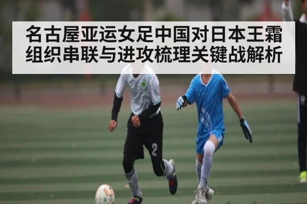 名古屋亚运女足中国对日本王霜组织串联与进攻梳理关键战解析 | ng28.h5
