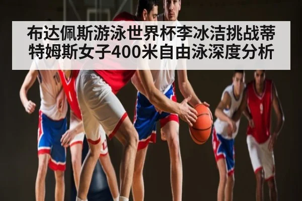 布达佩斯游泳世界杯李冰洁挑战蒂特姆斯女子400米自由泳深度分析 | ng28.h5