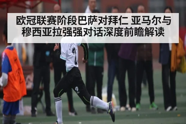 欧冠联赛阶段巴萨对拜仁 亚马尔与穆西亚拉强强对话深度前瞻解读 | ng28.h5