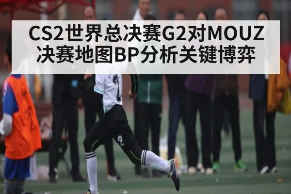 CS2世界总决赛G2对MOUZ决赛地图BP分析关键博弈 | ng28.h5